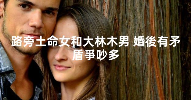 路旁土命女和大林木男 婚後有矛盾爭吵多